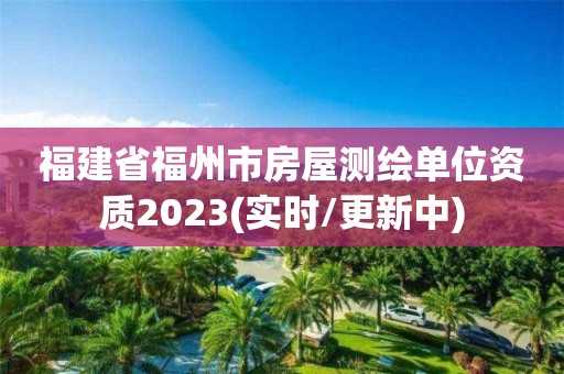 福建省福州市房屋測繪單位資質2023(實時/更新中)