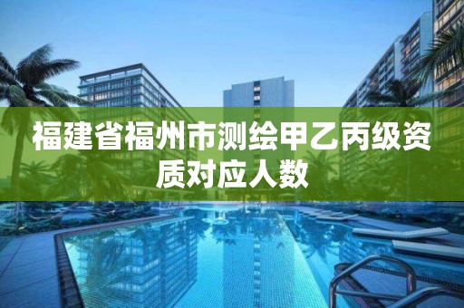 福建省福州市測(cè)繪甲乙丙級(jí)資質(zhì)對(duì)應(yīng)人數(shù)