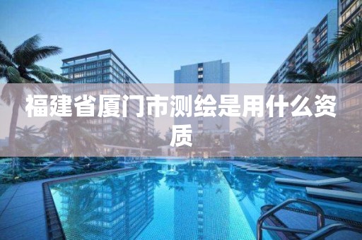 福建省廈門市測繪是用什么資質