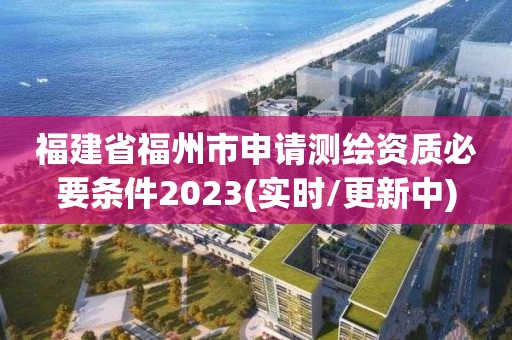 福建省福州市申請(qǐng)測(cè)繪資質(zhì)必要條件2023(實(shí)時(shí)/更新中)