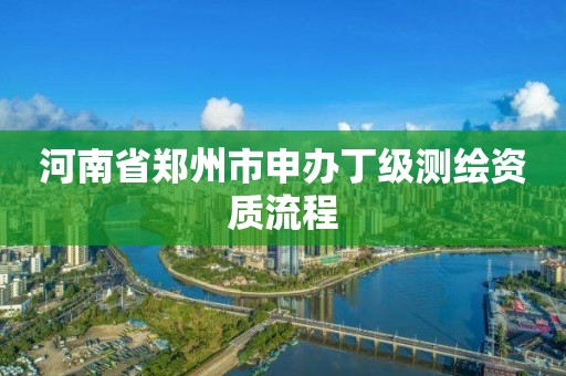 河南省鄭州市申辦丁級測繪資質流程