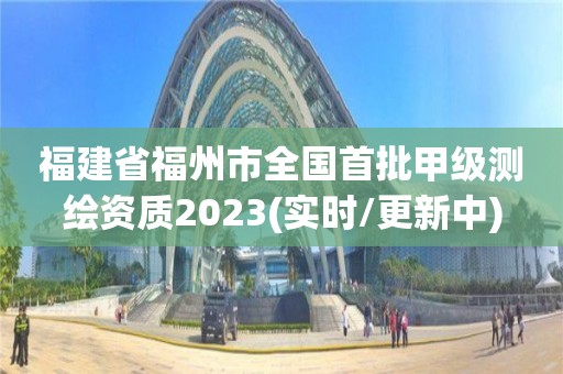 福建省福州市全國首批甲級測繪資質(zhì)2023(實時/更新中)