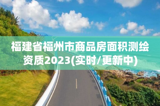 福建省福州市商品房面積測繪資質2023(實時/更新中)