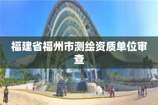 福建省福州市測繪資質單位審查