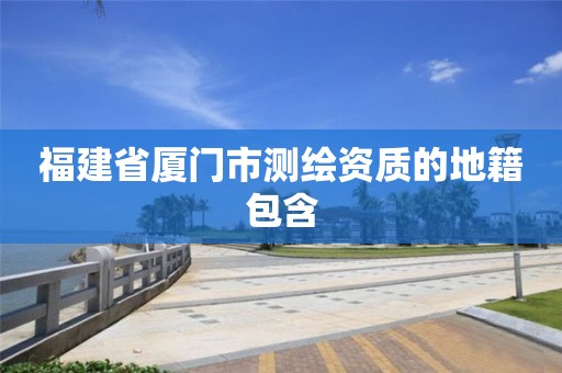 福建省廈門市測繪資質(zhì)的地籍包含