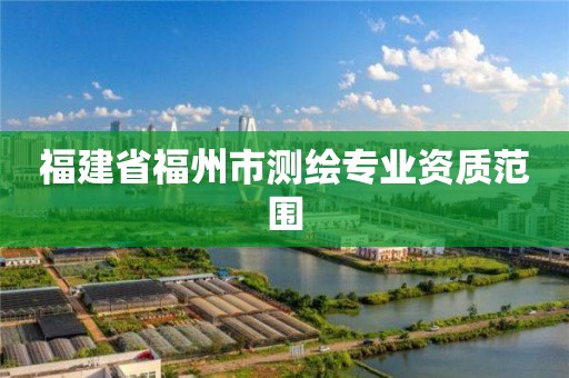 福建省福州市測繪專業(yè)資質(zhì)范圍