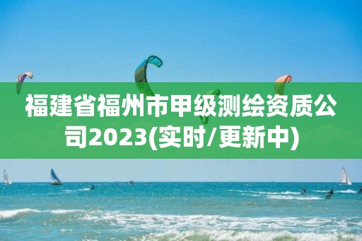 福建省福州市甲級(jí)測(cè)繪資質(zhì)公司2023(實(shí)時(shí)/更新中)