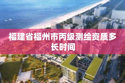 福建省福州市丙級測繪資質多長時間