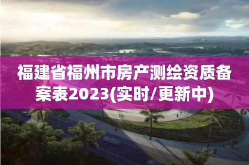 福建省福州市房產測繪資質備案表2023(實時/更新中)