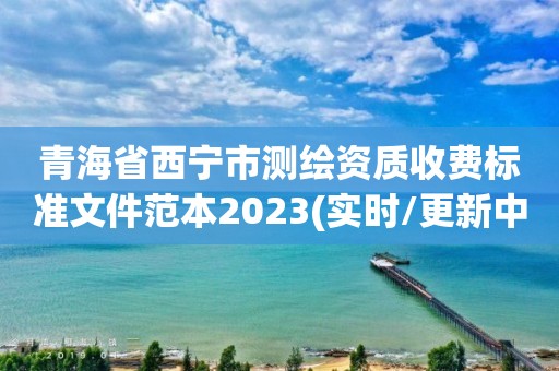 青海省西寧市測繪資質收費標準文件范本2023(實時/更新中)