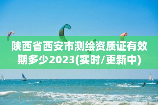 陜西省西安市測繪資質證有效期多少2023(實時/更新中)