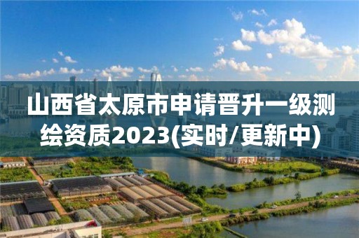 山西省太原市申請晉升一級測繪資質2023(實時/更新中)