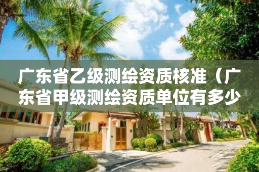 廣東省乙級測繪資質(zhì)核準（廣東省甲級測繪資質(zhì)單位有多少）