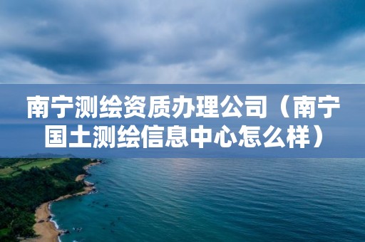 南寧測繪資質(zhì)辦理公司（南寧國土測繪信息中心怎么樣）