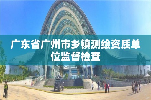 廣東省廣州市鄉鎮測繪資質單位監督檢查