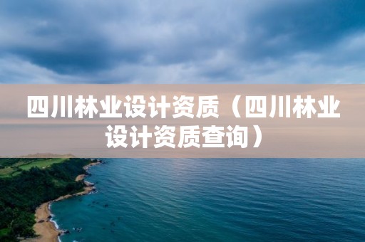 四川林業設計資質（四川林業設計資質查詢）