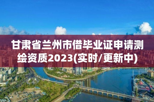 甘肅省蘭州市借畢業證申請測繪資質2023(實時/更新中)