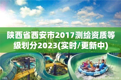 陜西省西安市2017測繪資質等級劃分2023(實時/更新中)