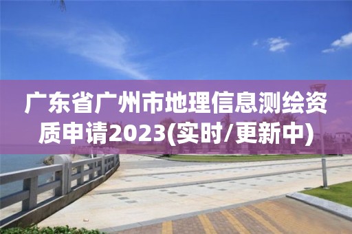 廣東省廣州市地理信息測繪資質申請2023(實時/更新中)