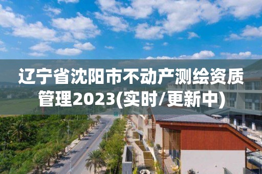 遼寧省沈陽市不動產測繪資質管理2023(實時/更新中)