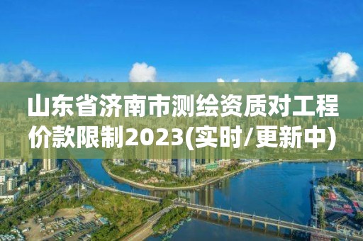 山東省濟南市測繪資質對工程價款限制2023(實時/更新中)