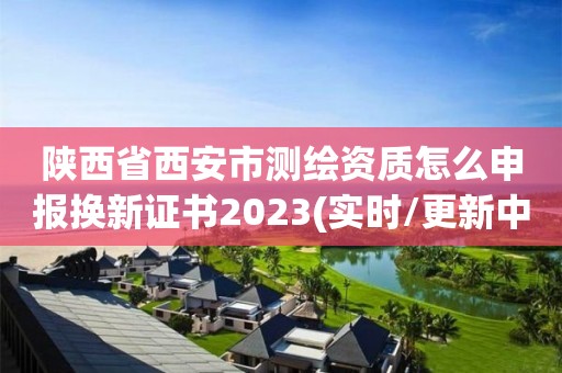 陜西省西安市測(cè)繪資質(zhì)怎么申報(bào)換新證書2023(實(shí)時(shí)/更新中)