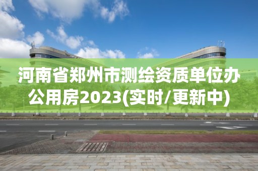 河南省鄭州市測繪資質單位辦公用房2023(實時/更新中)