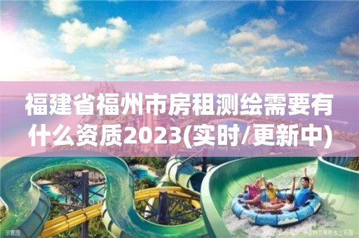 福建省福州市房租測繪需要有什么資質2023(實時/更新中)