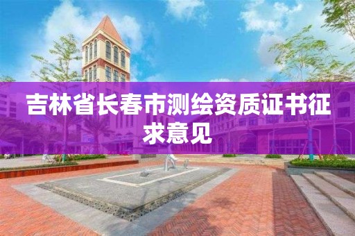 吉林省長春市測繪資質證書征求意見