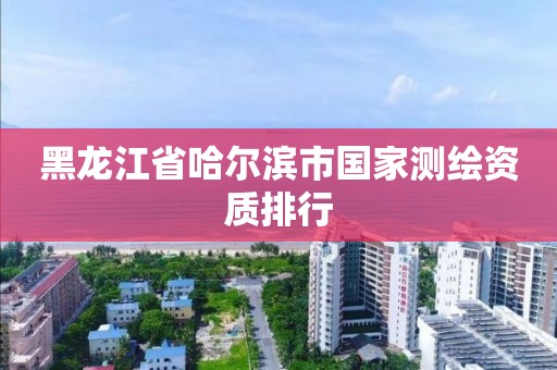 黑龍江省哈爾濱市國家測繪資質排行