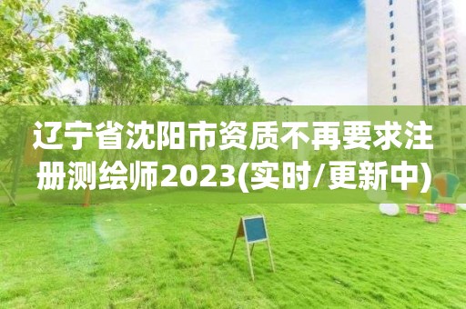 遼寧省沈陽(yáng)市資質(zhì)不再要求注冊(cè)測(cè)繪師2023(實(shí)時(shí)/更新中)