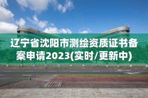 遼寧省沈陽市測繪資質證書備案申請2023(實時/更新中)