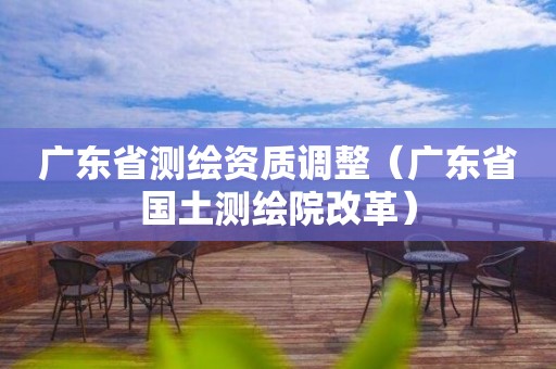 廣東省測繪資質調整（廣東省國土測繪院改革）