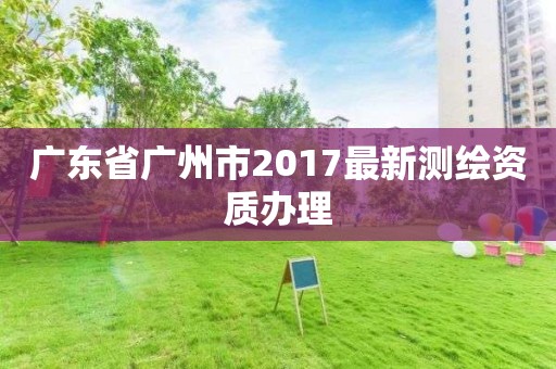 廣東省廣州市2017最新測繪資質(zhì)辦理