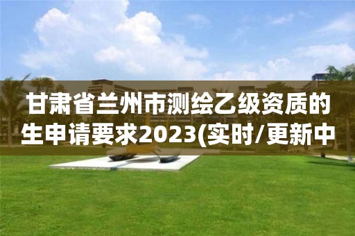 甘肅省蘭州市測繪乙級資質的生申請要求2023(實時/更新中)