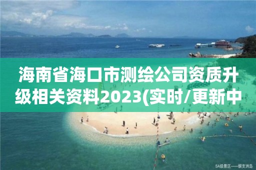 海南省海口市測繪公司資質升級相關資料2023(實時/更新中)