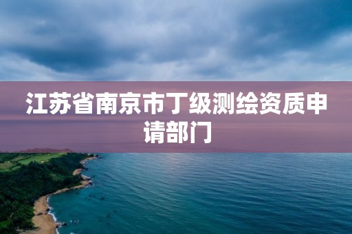 江蘇省南京市丁級(jí)測(cè)繪資質(zhì)申請(qǐng)部門(mén)