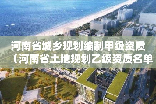 河南省城鄉規劃編制甲級資質（河南省土地規劃乙級資質名單）