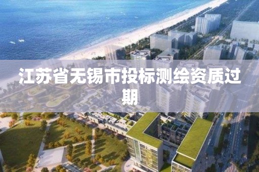 江蘇省無錫市投標(biāo)測繪資質(zhì)過期