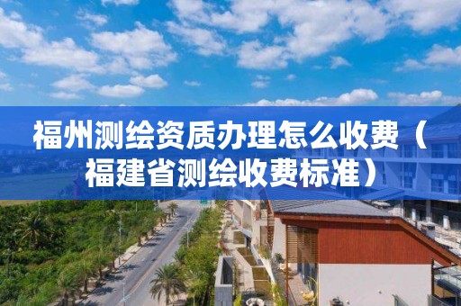 福州測繪資質辦理怎么收費（福建省測繪收費標準）