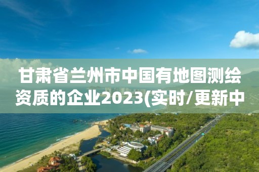 甘肅省蘭州市中國有地圖測(cè)繪資質(zhì)的企業(yè)2023(實(shí)時(shí)/更新中)