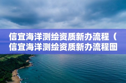 信宜海洋測繪資質(zhì)新辦流程（信宜海洋測繪資質(zhì)新辦流程圖）