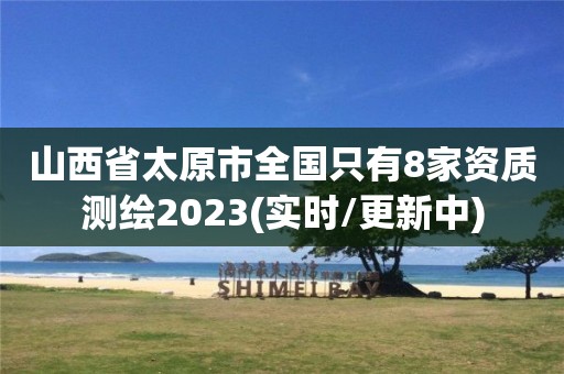 山西省太原市全國只有8家資質(zhì)測繪2023(實(shí)時(shí)/更新中)