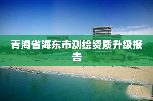 青海省海東市測繪資質升級報告