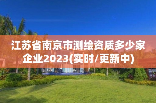 江蘇省南京市測繪資質多少家企業2023(實時/更新中)