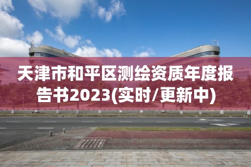 天津市和平區(qū)測(cè)繪資質(zhì)年度報(bào)告書(shū)2023(實(shí)時(shí)/更新中)