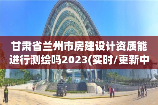 甘肅省蘭州市房建設(shè)計(jì)資質(zhì)能進(jìn)行測繪嗎2023(實(shí)時(shí)/更新中)