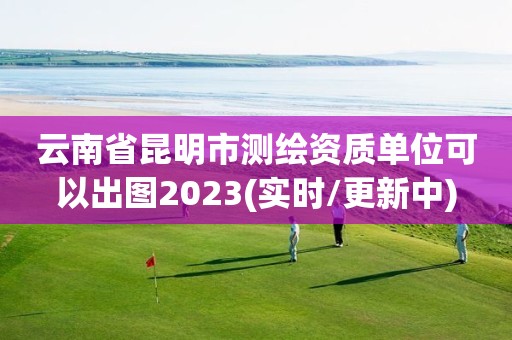 云南省昆明市測繪資質單位可以出圖2023(實時/更新中)