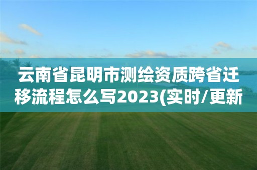 云南省昆明市測繪資質跨省遷移流程怎么寫2023(實時/更新中)