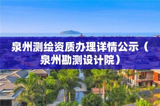 泉州測繪資質辦理詳情公示（泉州勘測設計院）